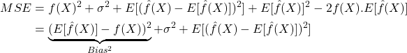 \[\begin{aligned} MSE &= f(X)^2 + \sigma^2 + E[(\hat{f}(X) - E[\hat{f}(X)])^2] + E[\hat{f}(X)]^2 - 2f(X).E[\hat{f}(X)] \\ &= \underbrace{(E[\hat{f}(X)] - f(X))^2}_{Bias^2} + \sigma^2 + E[(\hat{f}(X) - E[\hat{f}(X)])^2] \\ \end{aligned}\]